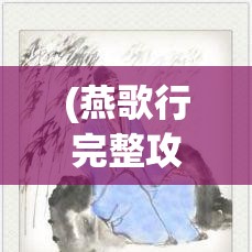 (燕歌行完整攻略) 《燕歌行探秘》：穿越汉唐，解析边塞诗人心声与壮志未酬的深刻内涵