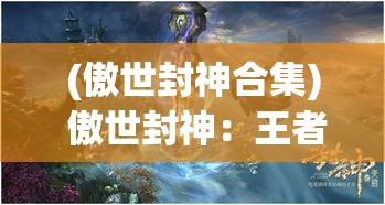 (傲世封神合集) 傲世封神：王者霸业与神话重塑，探索众神之路与英雄成长的传奇篇章