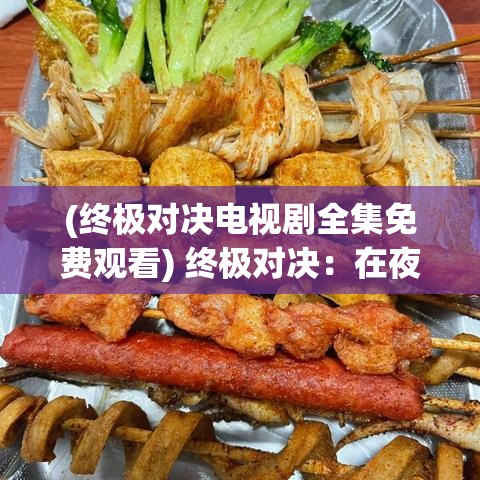 (终极对决电视剧全集免费观看) 终极对决：在夜幕下的遗忘之城，揭秘怪物之间的神秘较量