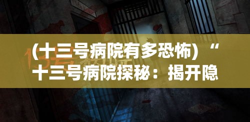 (十三号病院有多恐怖) “十三号病院探秘：揭开隐藏在都市传说中的神秘面纱，真相究竟如何？”