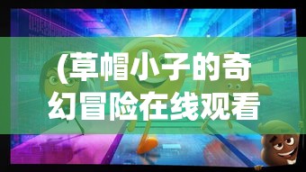 (草帽小子的奇幻冒险在线观看) 草帽小子的奇幻冒险：勇征神秘岛屿，寻找传说中的宝藏秘密！