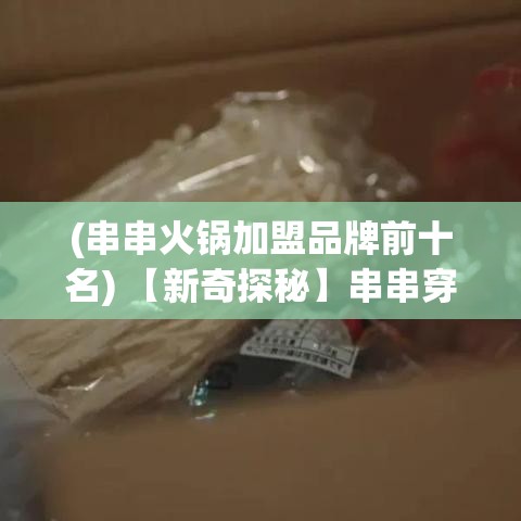 (串串火锅加盟品牌前十名) 【新奇探秘】串串穿越千山万水，揭秘全球独特旅行景点：从东京的夜市到巴黎的街头艺术！