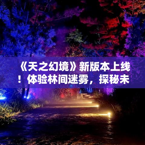 《天之幻境》新版本上线！体验林间迷雾，探秘未知领域，解锁神秘角色，开启你的奇幻之旅！—天手游全新冒险等你来战。