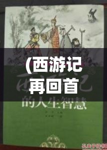 (西游记再回首) 西游记再启程：如何运用智慧与勇气征服新挑战，一场跨越千年的冒险重燃希望。