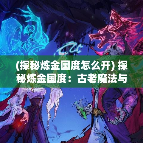 (探秘炼金国度怎么开) 探秘炼金国度：古老魔法与现代科学的奇妙融合