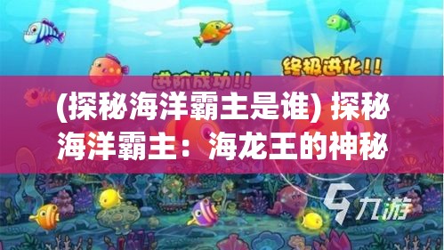 (探秘海洋霸主是谁) 探秘海洋霸主：海龙王的神秘领域与生态影响，揭秘其在海洋生态系统中的关键角色。