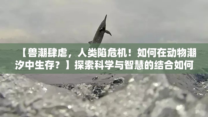 【兽潮肆虐，人类陷危机！如何在动物潮汐中生存？】探索科学与智慧的结合如何帮助人类度过难关。