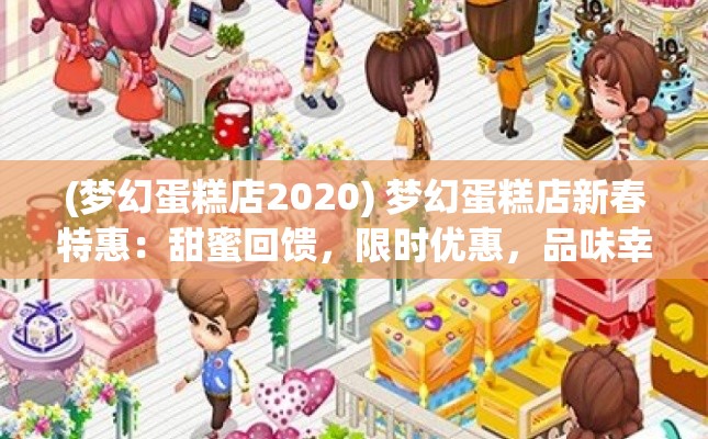 (梦幻蛋糕店2020) 梦幻蛋糕店新春特惠：甜蜜回馈，限时优惠，品味幸福每一刻！