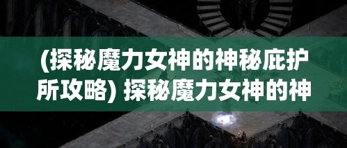 (探秘魔力女神的神秘庇护所攻略) 探秘魔力女神的神秘庇护所：她如何在现代社会中叶展女性力量与独立？挖掘女性角色的深层影响与鼓舞故事。