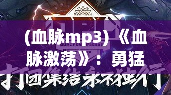 (血脉mp3) 《血脉激荡》：勇猛建队、探秘未知——揭开勇士联盟的神秘面纱，探索传奇的开始！