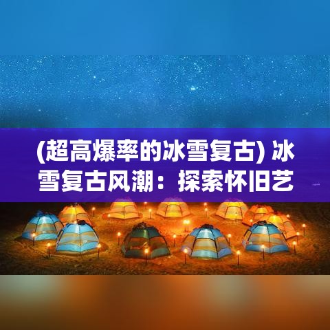 (超高爆率的冰雪复古) 冰雪复古风潮：探索怀旧艺术与冬季魅力的完美融合-新老交汇之美