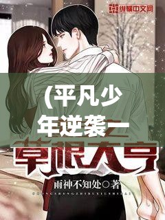 (平凡少年逆袭一类动漫) 《平凡逆袭：一个普通人如何以英勇无畏成为时代英雄》——探寻内心的力量，迈向非凡之路。