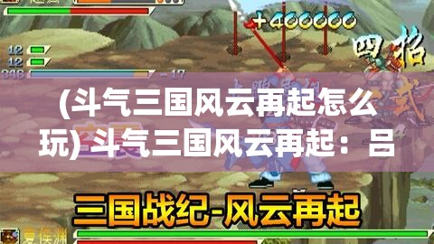 (斗气三国风云再起怎么玩) 斗气三国风云再起：吕布VS赵云，谁是真正的战神？一决高下！经典战役重现江湖