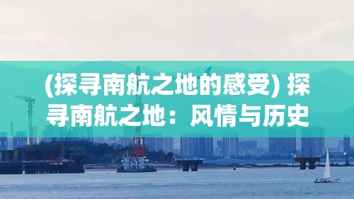 (探寻南航之地的感受) 探寻南航之地：风情与历史交织的魅力之旅，揭秘南方文化的独特魅力