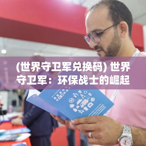 (世界守卫军兑换码) 世界守卫军：环保战士的崛起，如何在全球气候危机中保卫地球的未来？