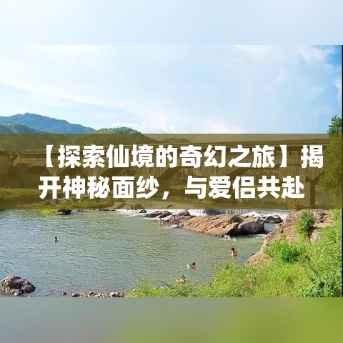 【探索仙境的奇幻之旅】揭开神秘面纱，与爱侣共赴风景如画的情缘之地——仙境的心动体验！